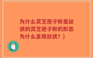 为什么灵芝孢子粉是丝状的灵芝孢子粉的形态为什么呈现丝状？)