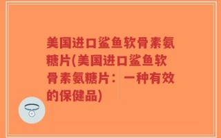 美国进口鲨鱼软骨素氨糖片(美国进口鲨鱼软骨素氨糖片：一种有效的保健品)
