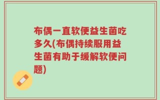 布偶一直软便益生菌吃多久(布偶持续服用益生菌有助于缓解软便问题)