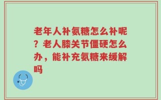 老年人补氨糖怎么补呢？老人膝关节僵硬怎么办，能补充氨糖来缓解吗