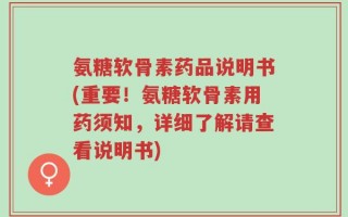 氨糖软骨素药品说明书(重要！氨糖软骨素用药须知，详细了解请查看说明书)