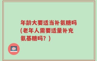 年龄大要适当补氨糖吗(老年人需要适量补充氨基糖吗？)
