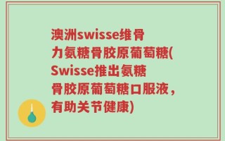 澳洲swisse维骨力氨糖骨胶原葡萄糖(Swisse推出氨糖骨胶原葡萄糖口服液，有助关节健康)