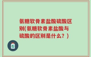 氨糖软骨素盐酸硫酸区别(氨糖软骨素盐酸与硫酸的区别是什么？)