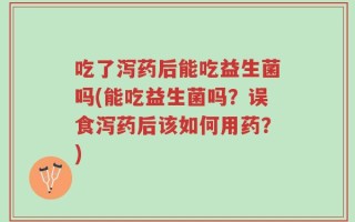 吃了泻药后能吃益生菌吗(能吃益生菌吗？误食泻药后该如何用药？)