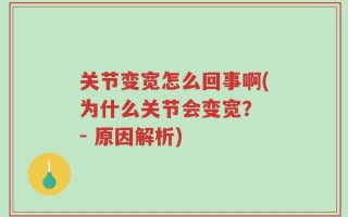 关节变宽怎么回事啊(为什么关节会变宽？ - 原因解析)