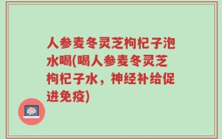 人参麦冬灵芝枸杞子泡水喝(喝人参麦冬灵芝枸杞子水，神经补给促进免疫)