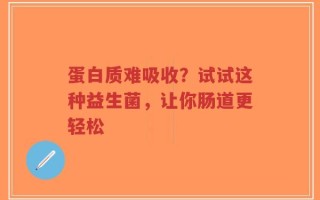 蛋白质难吸收？试试这种益生菌，让你肠道更轻松
