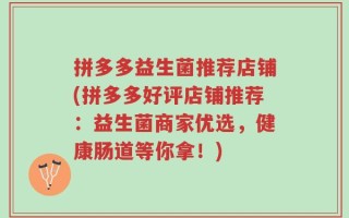 拼多多益生菌推荐店铺(拼多多好评店铺推荐：益生菌商家优选，健康肠道等你拿！)