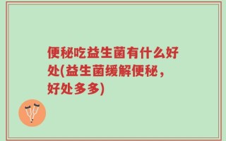 便秘吃益生菌有什么好处(益生菌缓解便秘，好处多多)