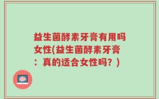 益生菌酵素牙膏有用吗女性(益生菌酵素牙膏：真的适合女性吗？)