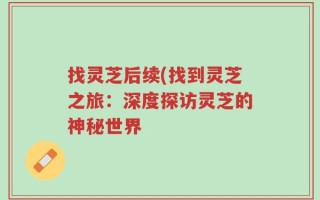 找灵芝后续(找到灵芝之旅：深度探访灵芝的神秘世界