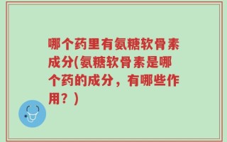 哪个药里有氨糖软骨素成分(氨糖软骨素是哪个药的成分，有哪些作用？)