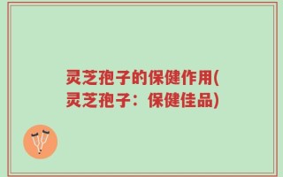 灵芝孢子的保健作用(灵芝孢子：保健佳品)