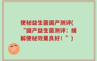便秘益生菌国产测评(“国产益生菌测评：缓解便秘效果良好！”)