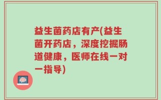 益生菌药店有产(益生菌开药店，深度挖掘肠道健康，医师在线一对一指导)