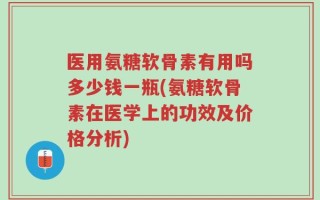 医用氨糖软骨素有用吗多少钱一瓶(氨糖软骨素在医学上的功效及价格分析)
