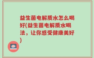 益生菌电解质水怎么喝好(益生菌电解质水喝法，让你感受健康美好)