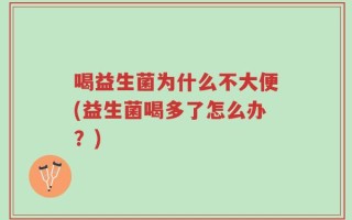 喝益生菌为什么不大便(益生菌喝多了怎么办？)