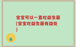 宝宝可以一直吃益生菌(宝宝吃益生菌有益处)