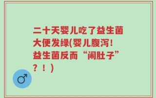 二十天婴儿吃了益生菌大便发绿(婴儿腹泻！益生菌反而“闹肚子”？！)