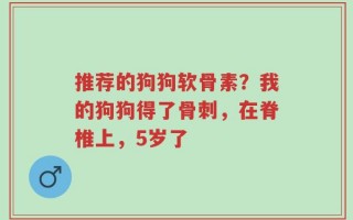 推荐的狗狗软骨素？我的狗狗得了骨刺，在脊椎上，5岁了