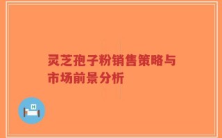 灵芝孢子粉销售策略与市场前景分析