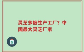 灵芝多糖生产工厂？中国最大灵芝厂家