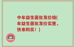 中牟益生菌批发价格(牟益生菌批发价实惠，快来购买！)
