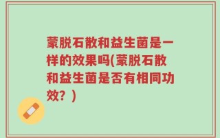 蒙脱石散和益生菌是一样的效果吗(蒙脱石散和益生菌是否有相同功效？)