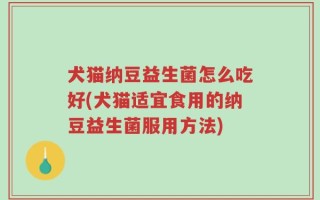 犬猫纳豆益生菌怎么吃好(犬猫适宜食用的纳豆益生菌服用方法)