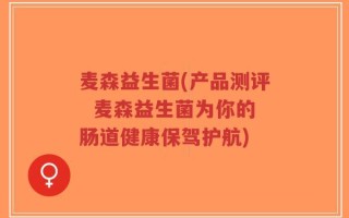 麦森益生菌(产品测评  麦森益生菌为你的肠道健康保驾护航)