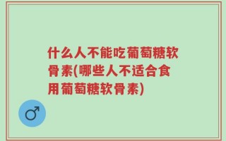 什么人不能吃葡萄糖软骨素(哪些人不适合食用葡萄糖软骨素)