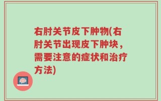 右肘关节皮下肿物(右肘关节出现皮下肿块，需要注意的症状和治疗方法)