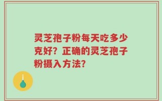 灵芝孢子粉每天吃多少克好？正确的灵芝孢子粉摄入方法？