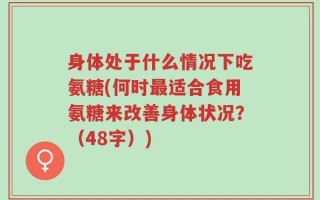身体处于什么情况下吃氨糖(何时最适合食用氨糖来改善身体状况？（48字）)