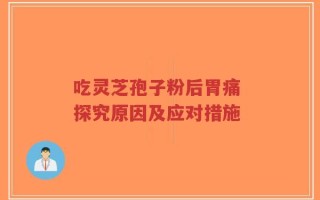 吃灵芝孢子粉后胃痛 探究原因及应对措施