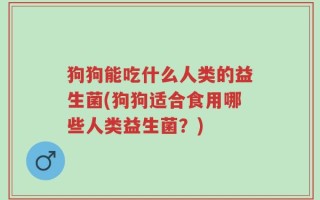 狗狗能吃什么人类的益生菌(狗狗适合食用哪些人类益生菌？)