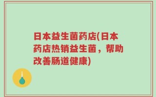 日本益生菌药店(日本药店热销益生菌，帮助改善肠道健康)
