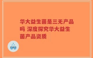华大益生菌是三无产品吗 深度探究华大益生菌产品资质