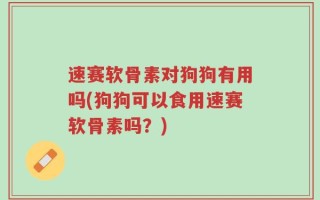 速赛软骨素对狗狗有用吗(狗狗可以食用速赛软骨素吗？)