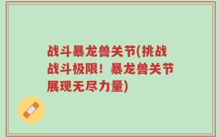 战斗暴龙兽关节(挑战战斗极限！暴龙兽关节展现无尽力量)