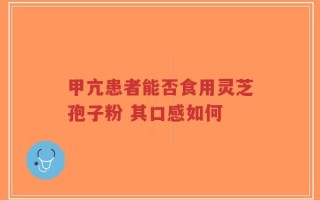 甲亢患者能否食用灵芝孢子粉 其口感如何