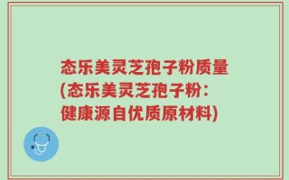 态乐美灵芝孢子粉质量(态乐美灵芝孢子粉：健康源自优质原材料)