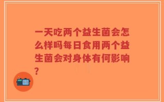 一天吃两个益生菌会怎么样吗每日食用两个益生菌会对身体有何影响？