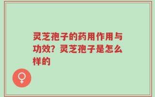 灵芝孢子的药用作用与功效？灵芝孢子是怎么样的