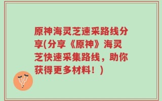 原神海灵芝速采路线分享(分享《原神》海灵芝快速采集路线，助你获得更多材料！)
