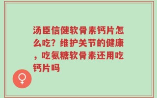 汤臣信健软骨素钙片怎么吃？维护关节的健康，吃氨糖软骨素还用吃钙片吗