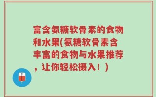 富含氨糖软骨素的食物和水果(氨糖软骨素含丰富的食物与水果推荐，让你轻松摄入！)
