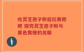 吃灵芝孢子粉后拉黑粑粑 探究灵芝孢子粉与黑色粪便的关联